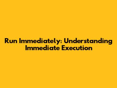 Run Immediately: Understanding Immediate Execution