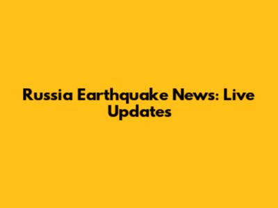 Russia Earthquake News: Live Updates