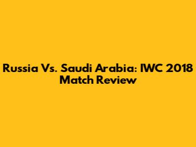 Russia Vs. Saudi Arabia: IWC 2018 Match Review