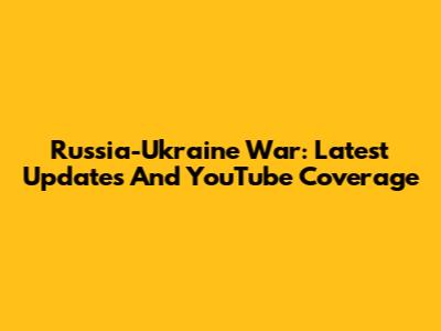 Russia-Ukraine War: Latest Updates And YouTube Coverage