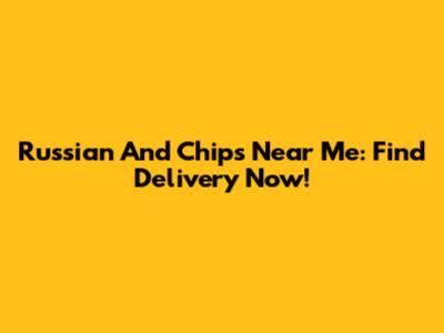 Russian And Chips Near Me: Find Delivery Now!