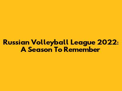 Russian Volleyball League 2022: A Season To Remember