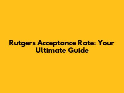 Rutgers Acceptance Rate: Your Ultimate Guide