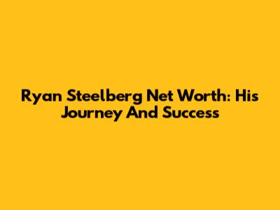 Ryan Steelberg Net Worth: His Journey And Success