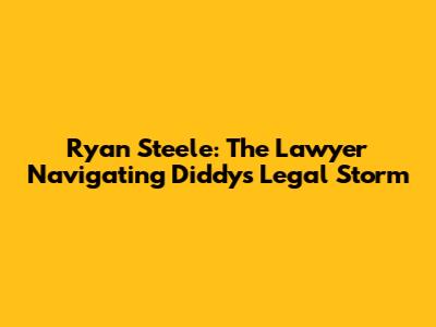 Ryan Steele: The Lawyer Navigating Diddy's Legal Storm