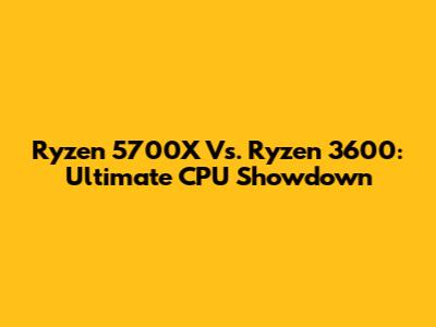 Ryzen 5700X Vs. Ryzen 3600: Ultimate CPU Showdown