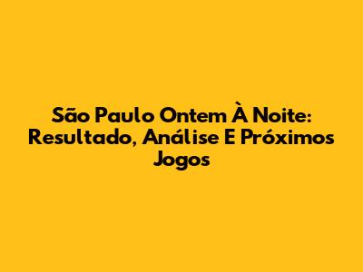 São Paulo Ontem À Noite: Resultado, Análise E Próximos Jogos