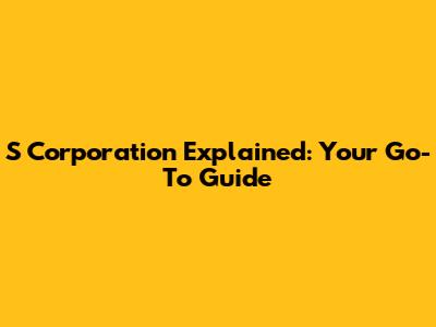 S Corporation Explained: Your Go-To Guide