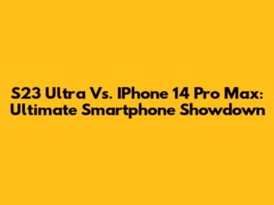 S23 Ultra Vs. IPhone 14 Pro Max: Ultimate Smartphone Showdown
