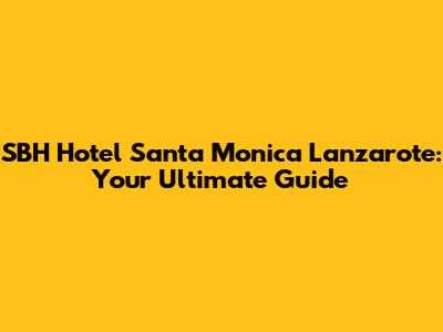 SBH Hotel Santa Monica Lanzarote: Your Ultimate Guide