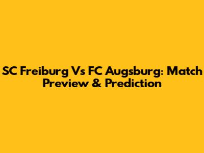 SC Freiburg Vs FC Augsburg: Match Preview & Prediction