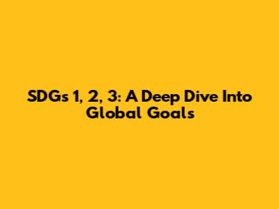 SDGs 1, 2, 3: A Deep Dive Into Global Goals