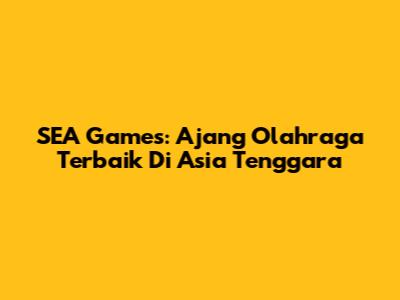 SEA Games: Ajang Olahraga Terbaik Di Asia Tenggara