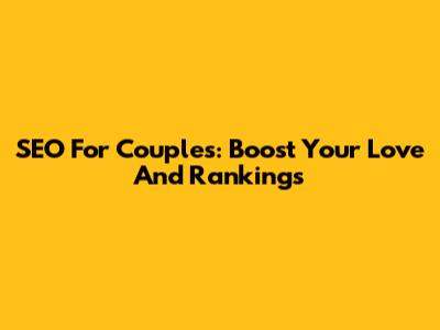 SEO For Couples: Boost Your Love And Rankings