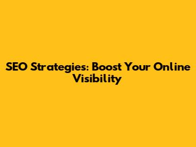 SEO Strategies: Boost Your Online Visibility