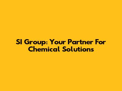 SI Group: Your Partner For Chemical Solutions