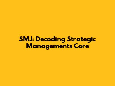 SMJ: Decoding Strategic Management's Core