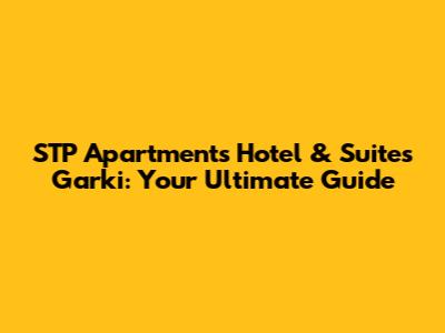 STP Apartments Hotel & Suites Garki: Your Ultimate Guide