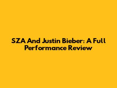 SZA And Justin Bieber: A Full Performance Review