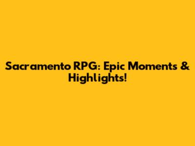 Sacramento RPG: Epic Moments & Highlights!