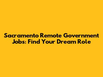 Sacramento Remote Government Jobs: Find Your Dream Role