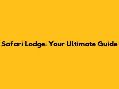 Safari Lodge: Your Ultimate Guide