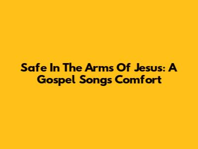 Safe In The Arms Of Jesus: A Gospel Song's Comfort