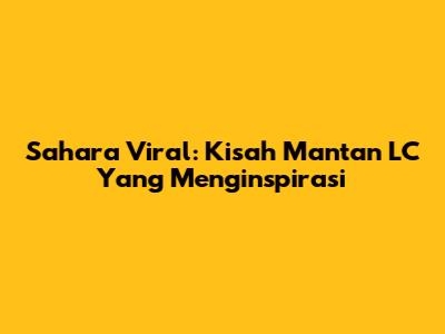 Sahara Viral: Kisah Mantan LC Yang Menginspirasi