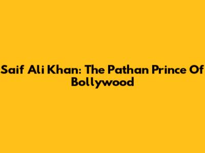 Saif Ali Khan: The Pathan Prince Of Bollywood