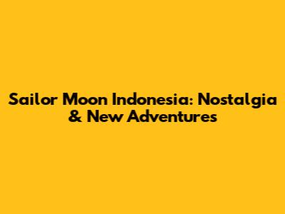 Sailor Moon Indonesia: Nostalgia & New Adventures