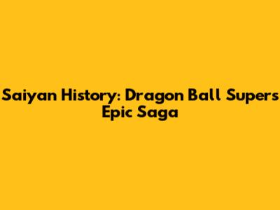 Saiyan History: Dragon Ball Super's Epic Saga