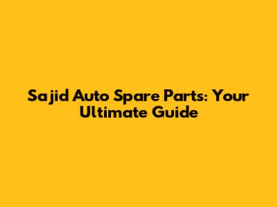 Sajid Auto Spare Parts: Your Ultimate Guide