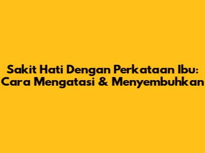 Sakit Hati Dengan Perkataan Ibu: Cara Mengatasi & Menyembuhkan
