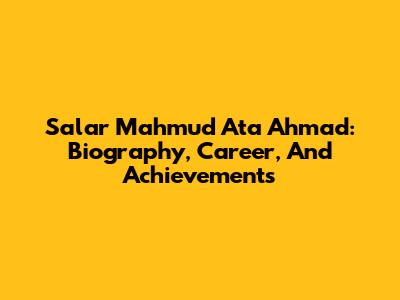Salar Mahmud Ata Ahmad: Biography, Career, And Achievements