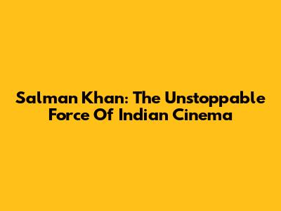 Salman Khan: The Unstoppable Force Of Indian Cinema