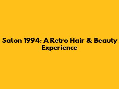 Salon 1994: A Retro Hair & Beauty Experience