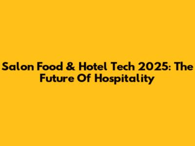 Salon Food & Hotel Tech 2025: The Future Of Hospitality