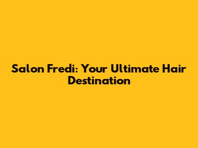 Salon Fredi: Your Ultimate Hair Destination