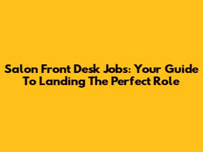 Salon Front Desk Jobs: Your Guide To Landing The Perfect Role