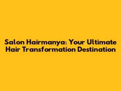 Salon Hairmanya: Your Ultimate Hair Transformation Destination