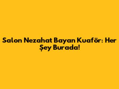 Salon Nezahat Bayan Kuaför: Her Şey Burada!
