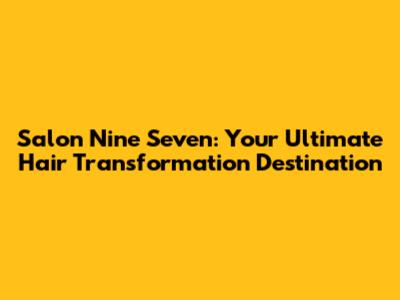 Salon Nine Seven: Your Ultimate Hair Transformation Destination