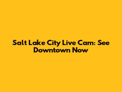 Salt Lake City Live Cam: See Downtown Now
