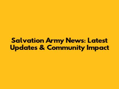 Salvation Army News: Latest Updates & Community Impact