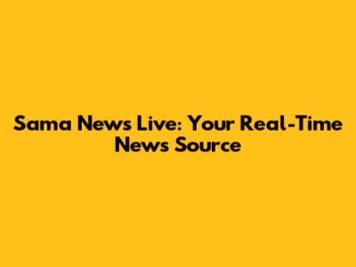 Sama News Live: Your Real-Time News Source