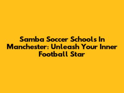 Samba Soccer Schools In Manchester: Unleash Your Inner Football Star
