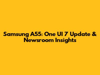 Samsung A55: One UI 7 Update & Newsroom Insights