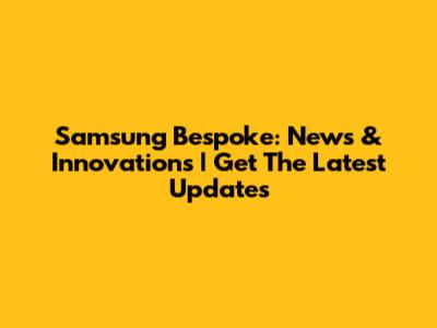 Samsung Bespoke: News & Innovations | Get The Latest Updates