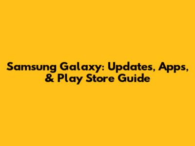Samsung Galaxy: Updates, Apps, & Play Store Guide