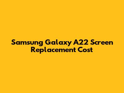 Samsung Galaxy A22 Screen Replacement Cost